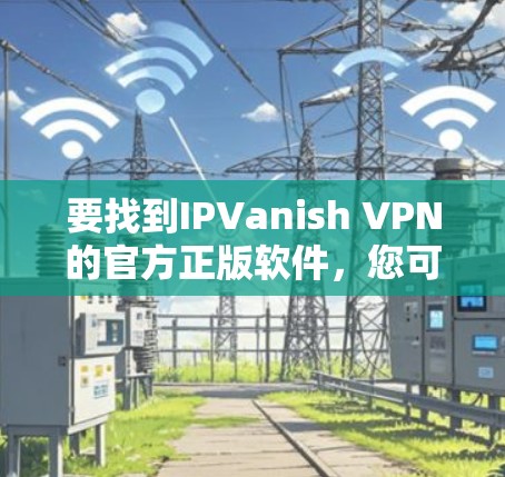 要找到IPVanish VPN的官方正版软件,您可以按照以下步骤操作 要找到IPVanish VPN的官方正版软件,您可以按照以下步骤操作