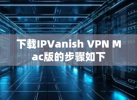 下载IPVanish VPN Mac版的步骤如下 下载IPVanish VPN Mac版的步骤如下