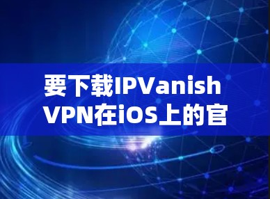 要下载IPVanish VPN在iOS上的官方版本,可以按照以下步骤进行 要下载IPVanish VPN在iOS上的官方版本,可以按照以下步骤进行