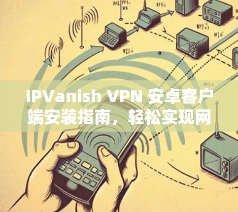 IPVanish VPN 安卓客户端安装指南，轻松实现网络安全
