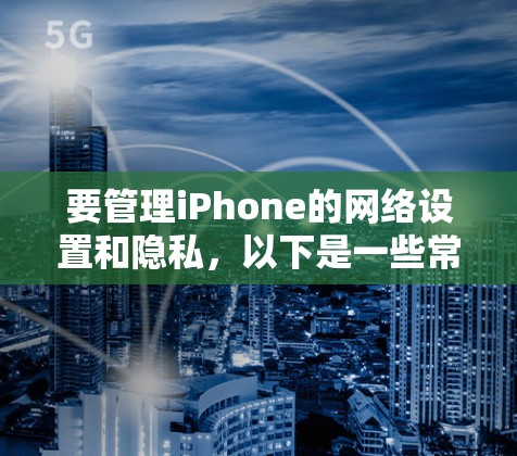 要管理iPhone的网络设置和隐私，以下是一些常用的方法和工具