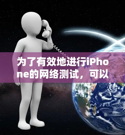 为了有效地进行iPhone的网络测试，可以遵循以下步骤