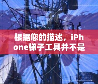 根据您的描述,iPhone梯子工具并不是一个常见的术语,可能是您将其他工具或功能误解为梯子。以下是一些可能的解释和相关工具建议 根据您的描述,iPhone梯子工具并不是一个常见的术语,可能是您将其他工具或功能误解为梯子。以下是一些可能的解释和相关工具建议
