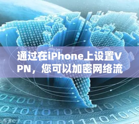 通过在iPhone上设置VPN，您可以加密网络流量，保护隐私，并访问受限制的内容或服务。VPN可以帮助您连接到不同的网络，无论是公司网络、学校网络还是个人网络