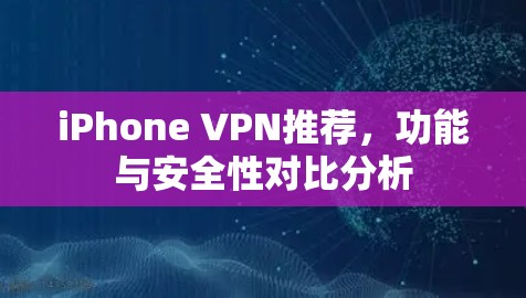 iPhone VPN推荐,功能与安全性对比分析 iPhone VPN推荐,功能与安全性对比分析