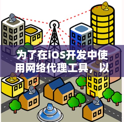 为了在iOS开发中使用网络代理工具，以下是根据您的需求和分析整理的几种工具和方法