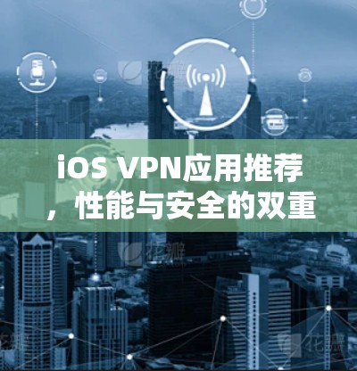 iOS VPN应用推荐,性能与安全的双重保障 iOS VPN应用推荐,性能与安全的双重保障
