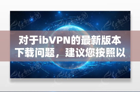 对于ibVPN的最新版本下载问题，建议您按照以下步骤操作