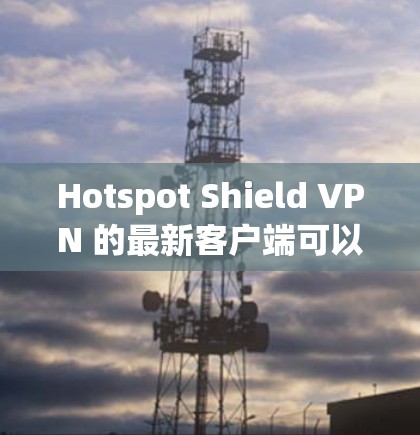 Hotspot Shield VPN 的最新客户端可以通过以下步骤获取和安装 Hotspot Shield VPN 的最新客户端可以通过以下步骤获取和安装