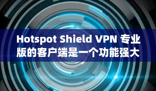Hotspot Shield VPN 专业版的客户端是一个功能强大的 VPN 解决方案，适合对隐私和网络安全有高要求的用户。以下是对其客户端的详细分析