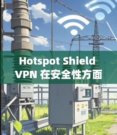 Hotspot Shield VPN 在安全性方面有一定的基本功能，但其真实安全性取决于多个因素，包括其技术实现、隐私保护措施以及是否存在数据泄露或监控的历史。以下是对其安全性的分析和建议