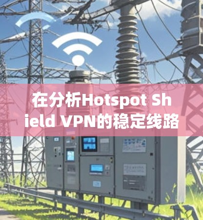 在分析Hotspot Shield VPN的稳定线路体验时，我们可以从以下几个关键方面进行评估