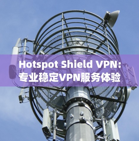 Hotspot Shield VPN:专业稳定VPN服务体验