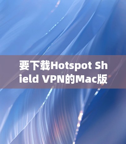 要下载Hotspot Shield VPN的Mac版，可以按照以下步骤操作