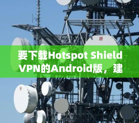 要下载Hotspot Shield VPN的Android版,建议通过以下步骤进行 要下载Hotspot Shield VPN的Android版,建议通过以下步骤进行