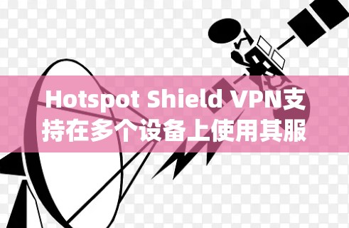 Hotspot Shield VPN支持在多个设备上使用其服务。以下是使用Hotspot Shield VPN在多个设备上的步骤