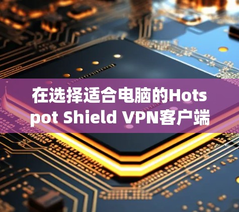 在选择适合电脑的Hotspot Shield VPN客户端时，可以从以下几个方面进行综合评估