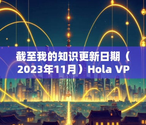截至我的知识更新日期（2023年11月）Hola VPN 的最新版本是 v1.104.6，发布于2023年10月。以下是一些关于 Hola VPN 最新版本的信息和指南