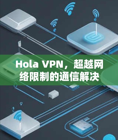 Hola VPN,超越网络限制的通信解决方案评测 Hola VPN,超越网络限制的通信解决方案评测