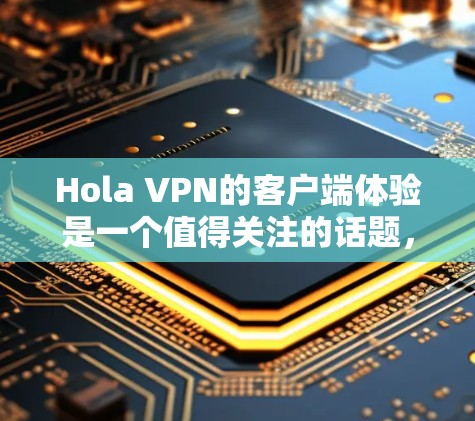 Hola VPN的客户端体验是一个值得关注的话题,特别是对于那些想要保护隐私、解锁内容或匿名上网的用户来说。以下是一些关于Hola VPN客户端体验的详细分析 Hola VPN的客户端体验是一个值得关注的话题,特别是对于那些想要保护隐私、解锁内容或匿名上网的用户来说。以下是一些关于Hola VPN客户端体验的详细分析