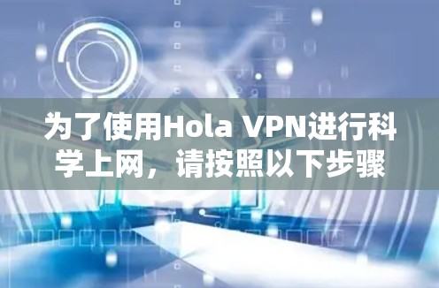 为了使用Hola VPN进行科学上网,请按照以下步骤操作 为了使用Hola VPN进行科学上网,请按照以下步骤操作
