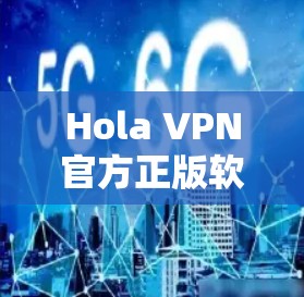 Hola VPN官方正版软件解析，安全高速连接全球互联网