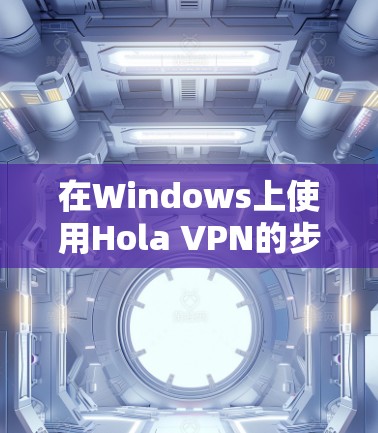 在Windows上使用Hola VPN的步骤如下 在Windows上使用Hola VPN的步骤如下
