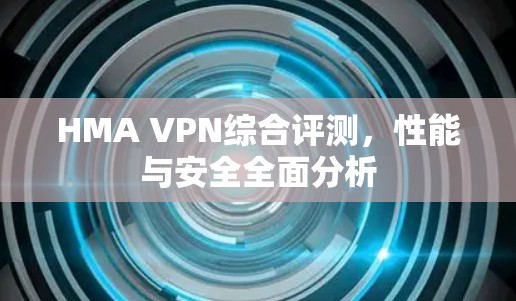 HMA VPN综合评测，性能与安全全面分析