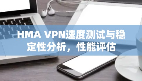 HMA VPN速度测试与稳定性分析,性能评估 HMA VPN速度测试与稳定性分析,性能评估