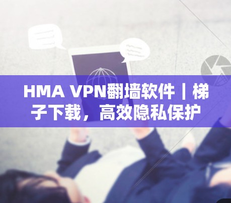 HMA VPN翻墙软件｜梯子下载，高效隐私保护的秘密武器