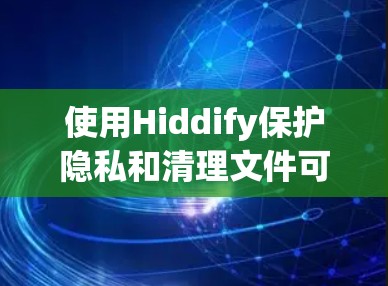 使用Hiddify保护隐私和清理文件可以根据以下步骤进行 使用Hiddify保护隐私和清理文件可以根据以下步骤进行