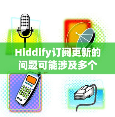 Hiddify订阅更新的问题可能涉及多个方面，以下是一些可能的原因和解决方法