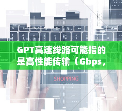 GPT高速线路可能指的是高性能传输（Gbps，Gigabits per Second）的一种高速数据传输线路，通常用于数据中心、云计算、网络骨干等领域。以下是一些可能相关的信息