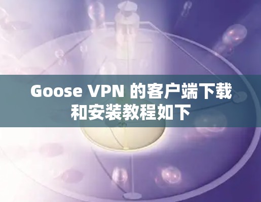 Goose VPN 的客户端下载和安装教程如下