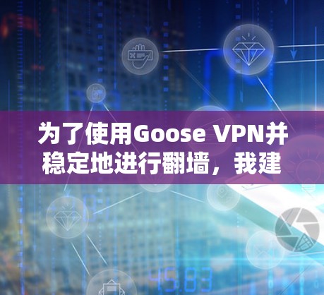 为了使用Goose VPN并稳定地进行翻墙，我建议按照以下步骤操作