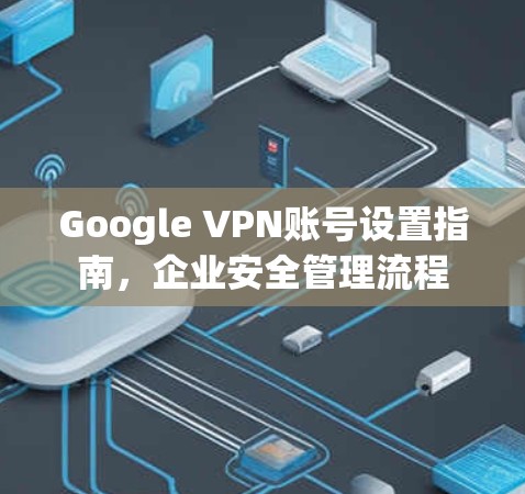 Google VPN账号设置指南，企业安全管理流程