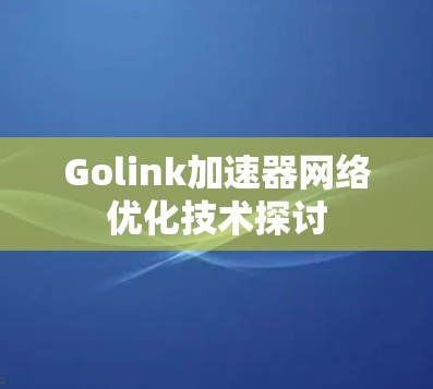 Golink加速器网络优化技术探讨 Golink加速器网络优化技术探讨