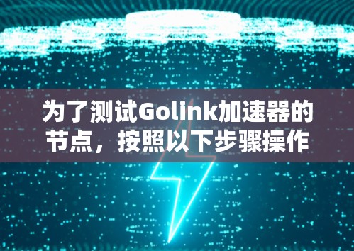为了测试Golink加速器的节点,按照以下步骤操作 为了测试Golink加速器的节点,按照以下步骤操作