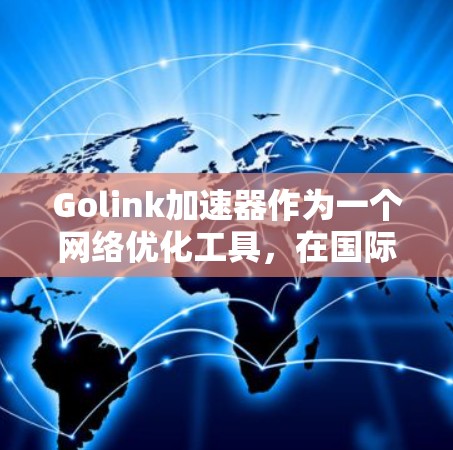 Golink加速器作为一个网络优化工具,在国际市场上提供了多项功能和服务,以满足不同地区用户的需求。以下是对Golink国际服的详细分析 Golink加速器作为一个网络优化工具,在国际市场上提供了多项功能和服务,以满足不同地区用户的需求。以下是对Golink国际服的详细分析