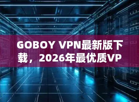 GOBOY VPN最新版下载,2026年最优质VPN推荐 GOBOY VPN最新版下载,2026年最优质VPN推荐