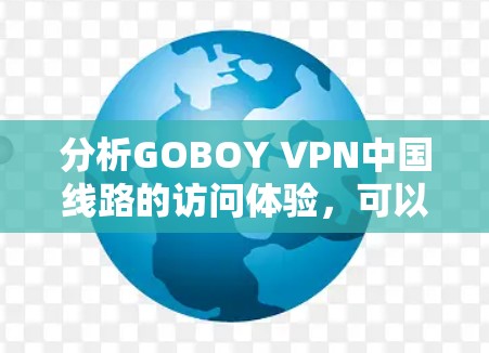 分析GOBOY VPN中国线路的访问体验,可以从以下几个方面进行详细评估 分析GOBOY VPN中国线路的访问体验,可以从以下几个方面进行详细评估