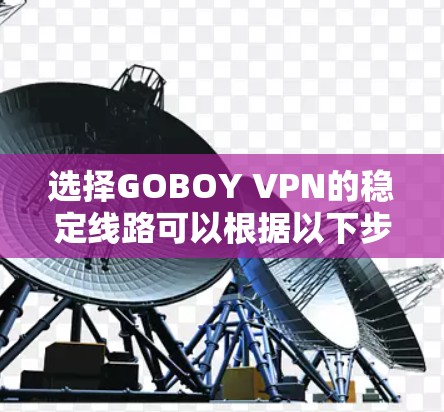 选择GOBOY VPN的稳定线路可以根据以下步骤来推荐 选择GOBOY VPN的稳定线路可以根据以下步骤来推荐