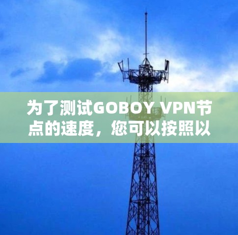 为了测试GOBOY VPN节点的速度,您可以按照以下步骤进行 为了测试GOBOY VPN节点的速度,您可以按照以下步骤进行