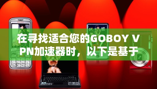 在寻找适合您的GOBOY VPN加速器时,以下是基于您的需求和思考过程整理出的推荐步骤和建议 在寻找适合您的GOBOY VPN加速器时,以下是基于您的需求和思考过程整理出的推荐步骤和建议