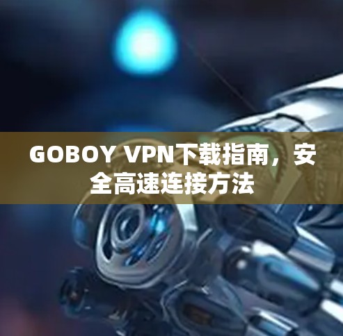 GOBOY VPN下载指南,安全高速连接方法 GOBOY VPN下载指南,安全高速连接方法