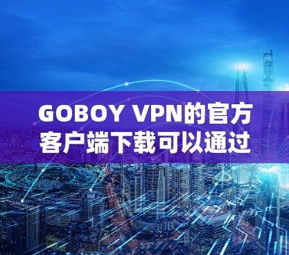 GOBOY VPN的官方客户端下载可以通过以下步骤进行 GOBOY VPN的官方客户端下载可以通过以下步骤进行