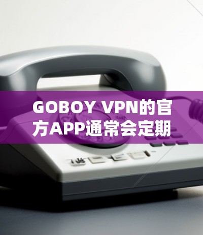 GOBOY VPN的官方APP通常会定期更新，以改进性能、增加功能或修复问题。要获取最新版本，请按照以下步骤操作