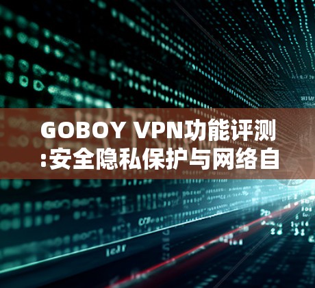 GOBOY VPN功能评测:安全隐私保护与网络自由 GOBOY VPN功能评测:安全隐私保护与网络自由