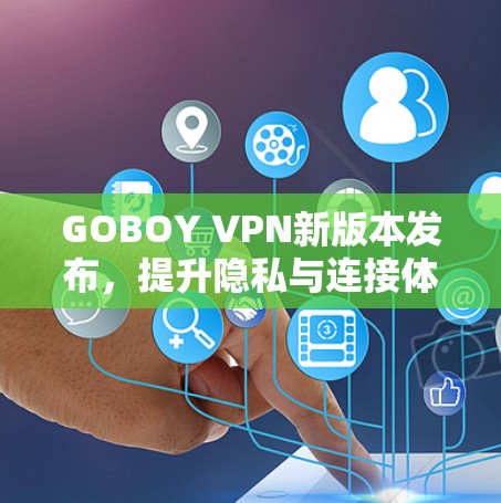 GOBOY VPN新版本发布，提升隐私与连接体验
