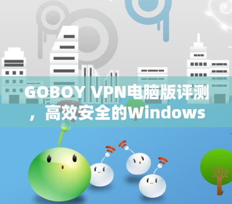 GOBOY VPN电脑版评测,高效安全的Windows VPN解决方案 GOBOY VPN电脑版评测,高效安全的Windows VPN解决方案